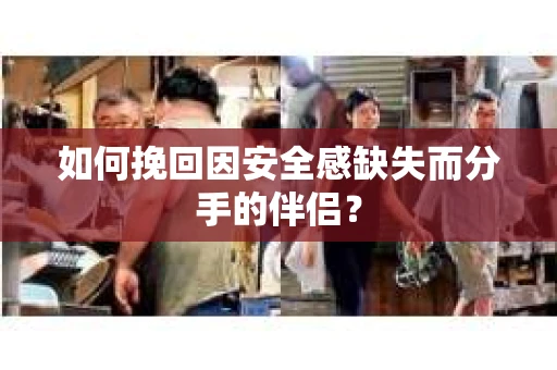 如何挽回因安全感缺失而分手的伴侣？