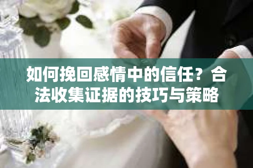 如何挽回感情中的信任？合法收集证据的技巧与策略