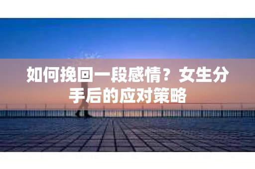 如何挽回一段感情?女生分手后的应对策略 如何挽回一段感情?女生分手后的应对策略