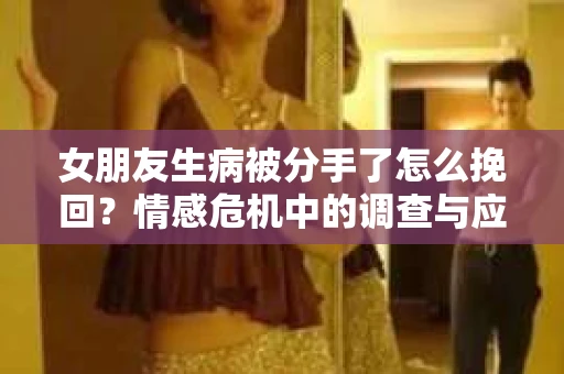 女朋友生病被分手了怎么挽回？情感危机中的调查与应对策略