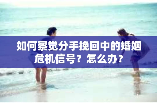 如何察觉分手挽回中的婚姻危机信号？怎么办？
