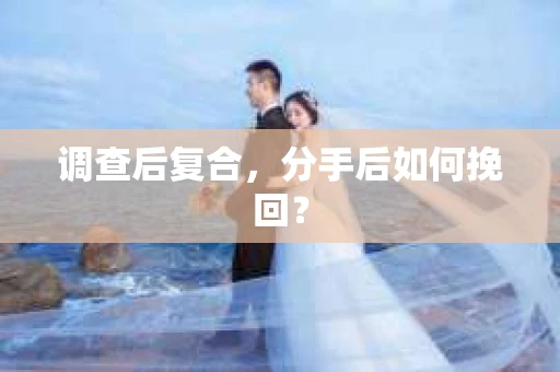 调查后复合，分手后如何挽回？
