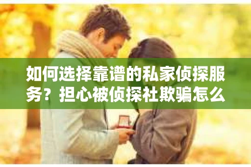 如何选择靠谱的私家侦探服务？担心被侦探社欺骗怎么办？