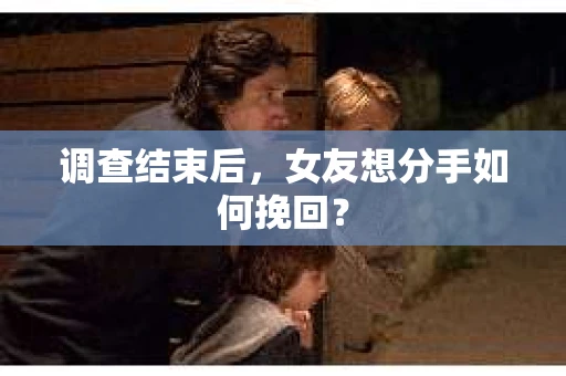 调查结束后，女友想分手如何挽回？