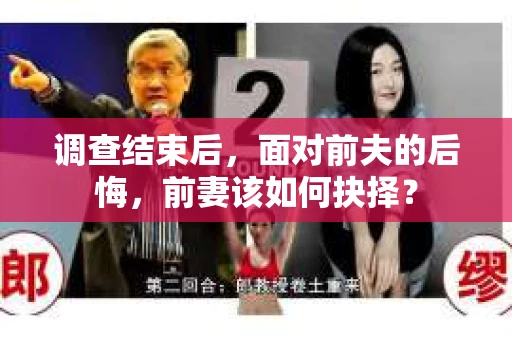 调查结束后，面对前夫的后悔，前妻该如何抉择？