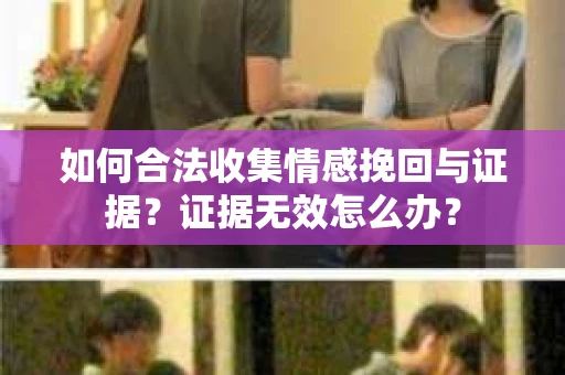 如何合法收集情感挽回与证据？证据无效怎么办？