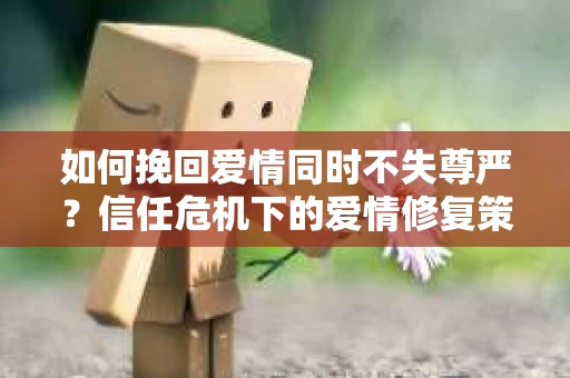 如何挽回爱情同时不失尊严？信任危机下的爱情修复策略