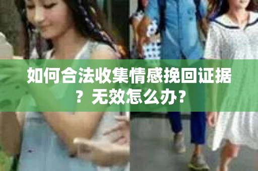 如何合法收集情感挽回证据？无效怎么办？