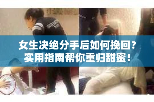 女生决绝分手后如何挽回？实用指南帮你重归甜蜜！