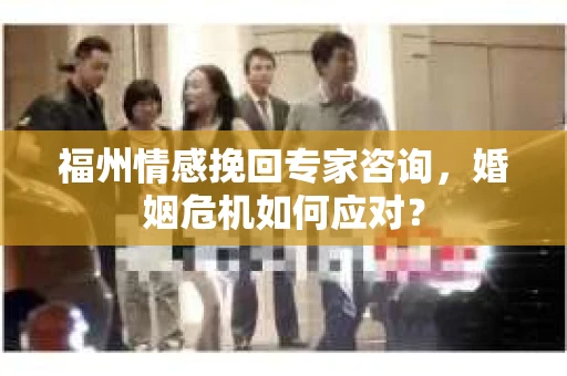 福州情感挽回专家咨询，婚姻危机如何应对？