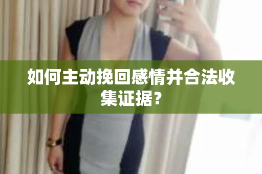 如何主动挽回感情并合法收集证据？
