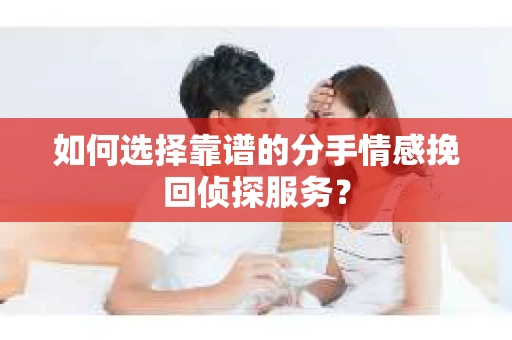 如何选择靠谱的分手情感挽回侦探服务？