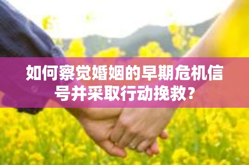 如何察觉婚姻的早期危机信号并采取行动挽救? 如何察觉婚姻的早期危机信号并采取行动挽救?