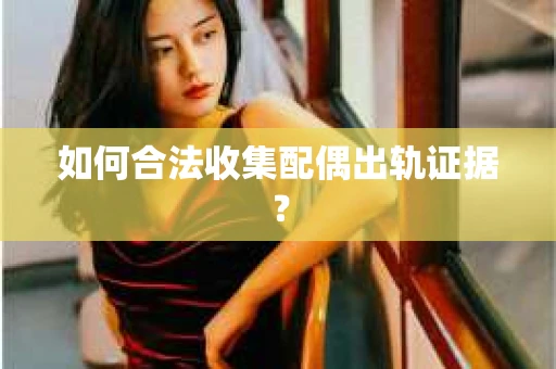 如何合法收集配偶出轨证据？