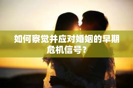 如何察觉并应对婚姻的早期危机信号? 如何察觉并应对婚姻的早期危机信号?