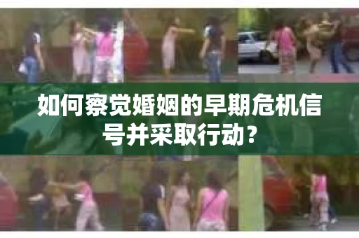 如何察觉婚姻的早期危机信号并采取行动? 如何察觉婚姻的早期危机信号并采取行动?