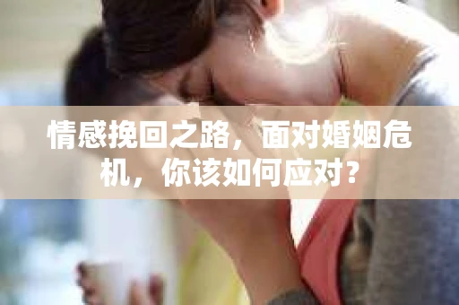 情感挽回之路，面对婚姻危机，你该如何应对？