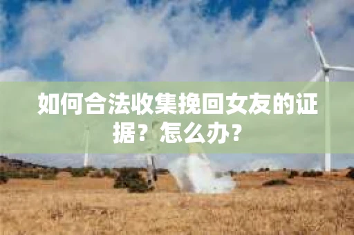 如何合法收集挽回女友的证据?怎么办? 如何合法收集挽回女友的证据?怎么办?