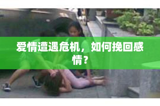 爱情遭遇危机，如何挽回感情？