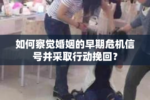 如何察觉婚姻的早期危机信号并采取行动挽回？