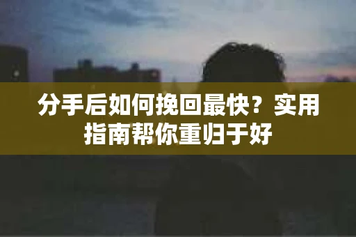 分手后如何挽回最快?实用指南帮你重归于好 分手后如何挽回最快?实用指南帮你重归于好