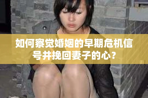 如何察觉婚姻的早期危机信号并挽回妻子的心？