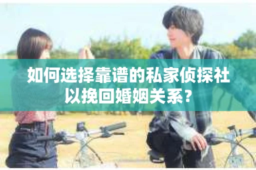 如何选择靠谱的私家侦探社以挽回婚姻关系？