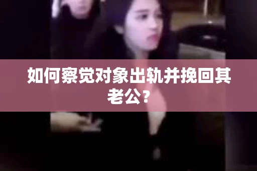 如何察觉对象出轨并挽回其老公？