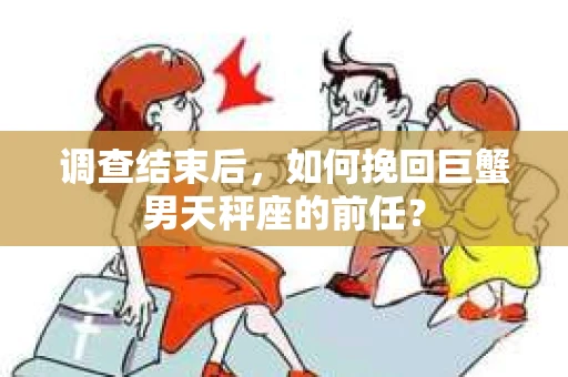 调查结束后，如何挽回巨蟹男天秤座的前任？