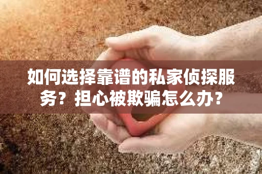 如何选择靠谱的私家侦探服务?担心被欺骗怎么办? 如何选择靠谱的私家侦探服务?担心被欺骗怎么办?
