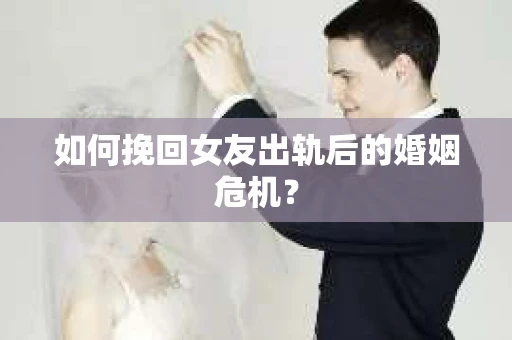如何挽回女友出轨后的婚姻危机？