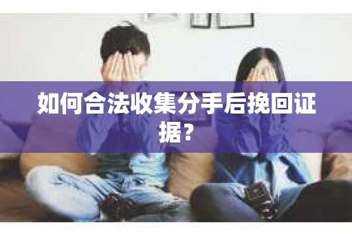 如何合法收集分手后挽回证据？
