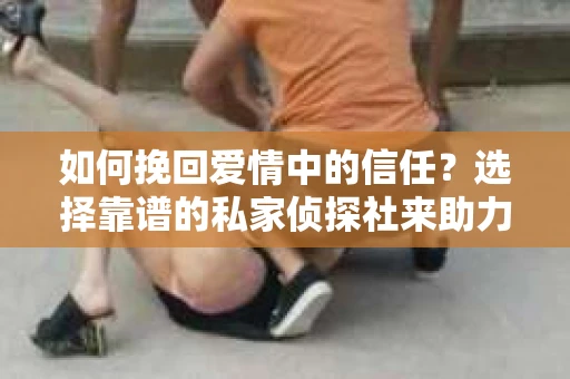 如何挽回爱情中的信任？选择靠谱的私家侦探社来助力