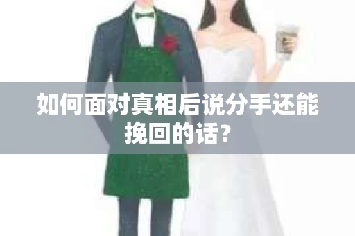 如何面对真相后说分手还能挽回的话? 如何面对真相后说分手还能挽回的话?