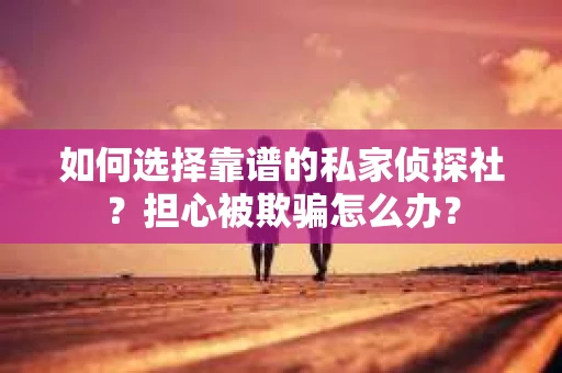 如何选择靠谱的私家侦探社？担心被欺骗怎么办？
