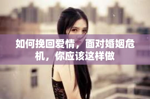 如何挽回爱情，面对婚姻危机，你应该这样做