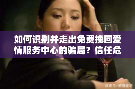 如何识别并走出免费挽回爱情服务中心的骗局？信任危机解决方案