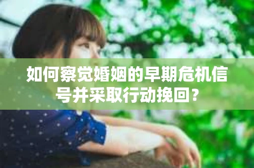 如何察觉婚姻的早期危机信号并采取行动挽回？