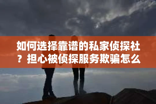 如何选择靠谱的私家侦探社?担心被侦探服务欺骗怎么办? 如何选择靠谱的私家侦探社?担心被侦探服务欺骗怎么办?