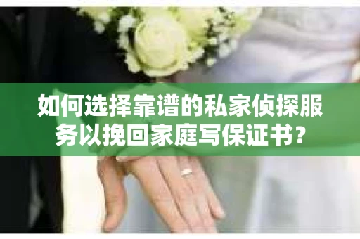 如何选择靠谱的私家侦探服务以挽回家庭写保证书？