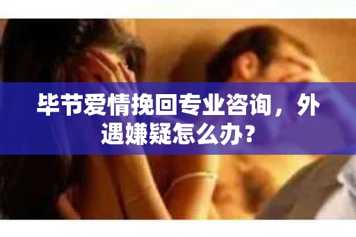 毕节爱情挽回专业咨询，外遇嫌疑怎么办？