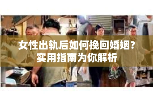 女性出轨后如何挽回婚姻？实用指南为你解析