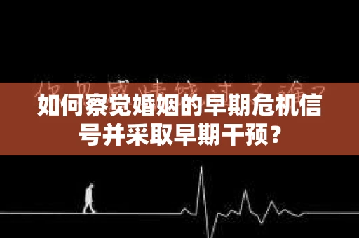 如何察觉婚姻的早期危机信号并采取早期干预? 如何察觉婚姻的早期危机信号并采取早期干预?