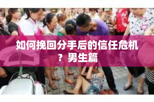 如何挽回分手后的信任危机？男生篇