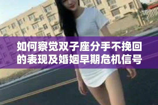 如何察觉双子座分手不挽回的表现及婚姻早期危机信号？