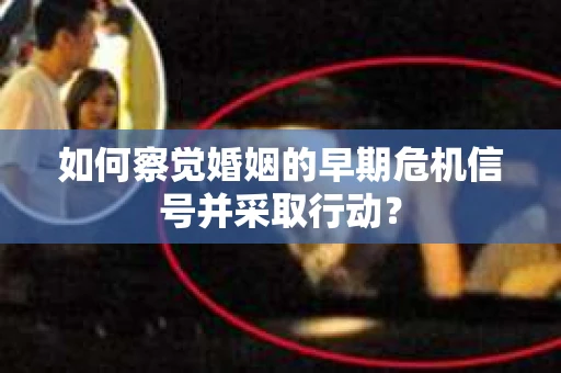 如何察觉婚姻的早期危机信号并采取行动？