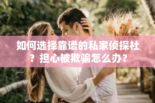 如何选择靠谱的私家侦探社？担心被欺骗怎么办？