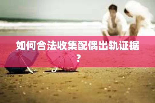 如何合法收集配偶出轨证据？