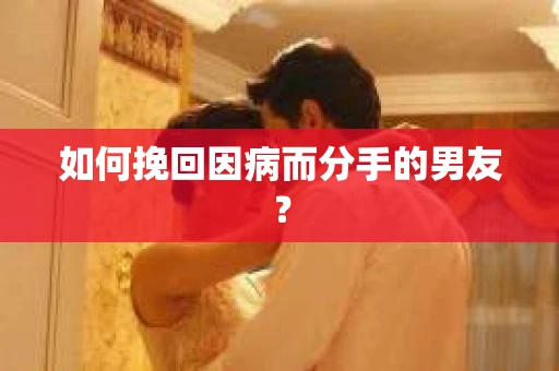 如何挽回因病而分手的男友？