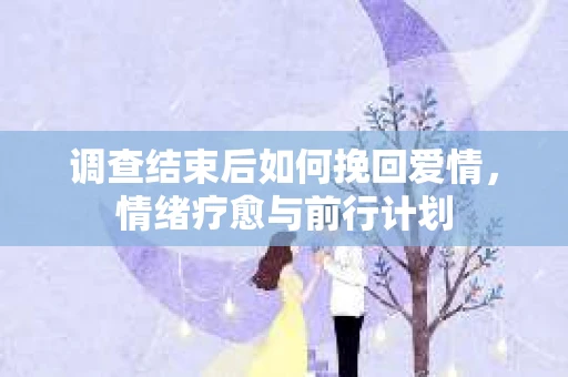 调查结束后如何挽回爱情，情绪疗愈与前行计划